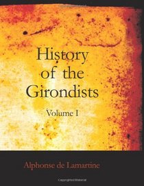 History of the Girondists: Volume I Personal Memoirs of the Patriots of the French Revolution