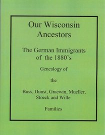 Our Wisconsin Ancestors The German Immigrants of the 1880's Genealogy of the Buss, Dunst, Graewin, Mueller, Stoeck and Wille Families