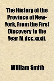 The History of the Province of New-York, From the First Discovery to the Year M.dcc.xxxii.