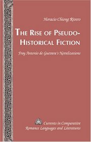 The Rise of Pseudo-Historical Fiction: Fray Antonio De Guevara's Novelizations (Currents in Comparative Romance Languages and Literatures) (v. 137)