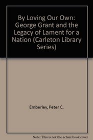 By Loving Our Own: George Grant and the Legacy of Lament for a Nation (Carleton Library)