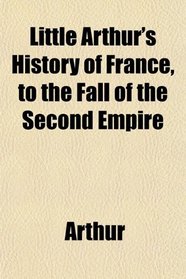 Little Arthur's History of France, to the Fall of the Second Empire