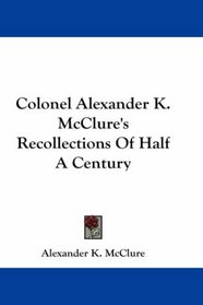 Colonel Alexander K. McClure's Recollections Of Half A Century