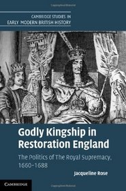 Godly Kingship in Restoration England: The Politics of The Royal Supremacy, 1660-1688 (Cambridge Studies in Early Modern British History)