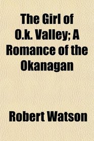 The Girl of O.k. Valley; A Romance of the Okanagan