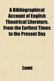 A Bibliographical Account of English Theatrical Literature, From the Earliest Times to the Present Day