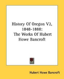 History Of Oregon V2, 1848-1888: The Works Of Hubert Howe Bancroft
