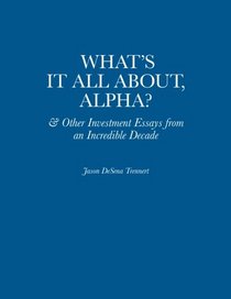 What's It All About, Alpha?: & Other Investment Essays from an Incredible Decade