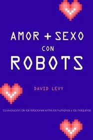 Amor y sexo con robots/ Love and Sex With Robots: La Evolucion De Las Relaciones Entre Los Humanos Y Las Maquinas/ the Evolving Relationship Between Humans and Machines (Spanish Edition)