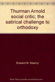 Thurman Arnold, social critic;: The satirical challenge to orthodoxy,