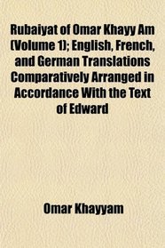 Rubiyt of Omar Khayy Am (Volume 1); English, French, and German Translations Comparatively Arranged in Accordance With the Text of Edward