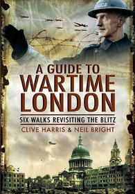 A GUIDE TO WARTIME LONDON: Six Walks Revisiting the Blitz