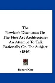 The Newleafe Discourses On The Fine Art Architecture: An Attempt To Talk Rationally On The Subject (1846)