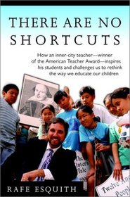 There Are No Shortcuts : How an inner-city teacher--winner of the American Teacher Award--inspires his students and challenges us to rethink the way we educate our children