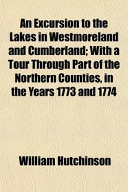 An Excursion to the Lakes in Westmoreland and Cumberland; With a Tour Through Part of the Northern Counties, in the Years 1773 and 1774