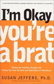I'm Okay, You're a Brat! : Setting the Priorities Straight and Freeing You From the Guilt and Mad Myths of Parenthood
