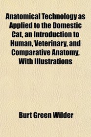 Anatomical Technology as Applied to the Domestic Cat, an Introduction to Human, Veterinary, and Comparative Anatomy, With Illustrations