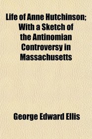 Life of Anne Hutchinson; With a Sketch of the Antinomian Controversy in Massachusetts