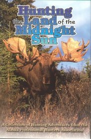 Hunting the Land of the Midnight Sun : A Collection of Hunting Adventures from the Alaska Professional Hunters Association