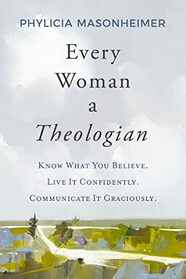 Every Woman a Theologian: Know What You Believe. Live It Confidently. Communicate It Graciously.