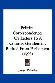 Political Correspondence: Or Letters To A Country Gentleman, Retired From Parliament (1793)