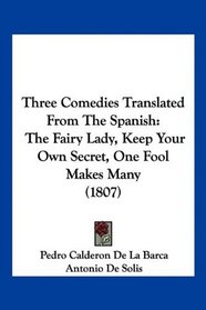 Three Comedies Translated From The Spanish: The Fairy Lady, Keep Your Own Secret, One Fool Makes Many (1807)