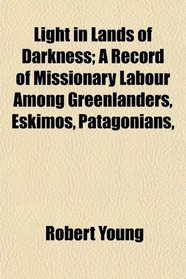 Light in Lands of Darkness; A Record of Missionary Labour Among Greenlanders, Eskimos, Patagonians,