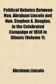 Political Debates Between Hon. Abraham Lincoln and Hon. Stephen A. Douglas, in the Celebrated Campaign of 1858 in Illinois (Volume 1);