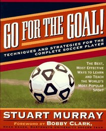 GO FOR THE GOAL : TECHNIQUES AND STRATEGIES FOR THE COMPLETE SOCCER PLAYER