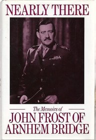 Nearly There: Some Memoirs by John Frost of Arnhem Bridge