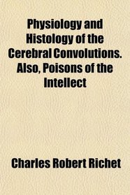 Physiology and Histology of the Cerebral Convolutions. Also, Poisons of the Intellect
