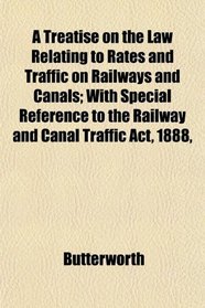 A Treatise on the Law Relating to Rates and Traffic on Railways and Canals; With Special Reference to the Railway and Canal Traffic Act, 1888,