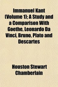 Immanuel Kant (Volume 1); A Study and a Comparison With Goethe, Leonardo Da Vinci, Bruno, Plato and Descartes