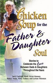 Chicken Soup for the Father  Daughter Soul : Stories to Celebrate the Love Between Dads  Daughters Throughout the Years (Chicken Soup for the Soul)