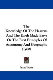 The Knowledge Of The Heavens And The Earth Made Easy: Or The First Principles Of Astronomy And Geography (1760)