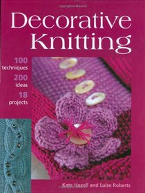 Decorative Knitting: 100 Practical Techniques, 125 Inspirational Ideas and 18 Creative Projects