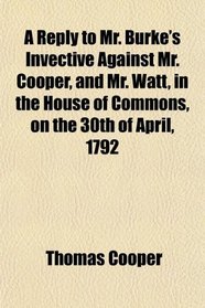 A Reply to Mr. Burke's Invective Against Mr. Cooper, and Mr. Watt, in the House of Commons, on the 30th of April, 1792