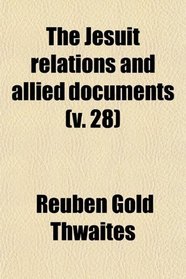 The Jesuit Relations and Allied Documents (Volume 28); Travels and Explorations of the Jesuit Missionaries in New France, 1610-1791 ; the