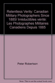 Relentless Verity: Canadian Military Photographers Since 1885/ Irrductibles vrit: Les Photographes Militaires Canadiens Depuis 1885