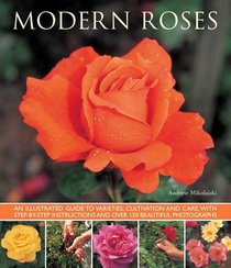 Modern Roses: An Illustrated Guide to Varieties, Cultivation and Care, with Step-by-Step Instructions and Over 150 Beautiful Photographs