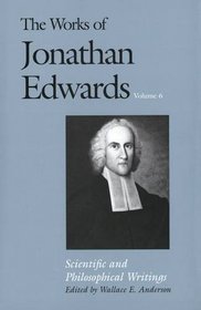 The Works of Jonathan Edwards : Volume 6: Scientific and Philosophical Writings (The Works of Jonathan Edwards Series)