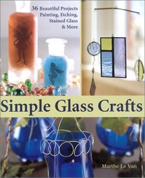 Simple Glass Crafts: 36 Beautiful Projects: Painting, Etching, Stained Glass & More