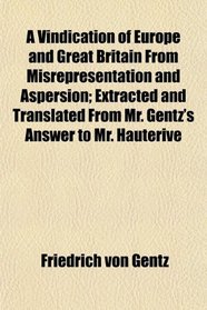 A Vindication of Europe and Great Britain From Misrepresentation and Aspersion; Extracted and Translated From Mr. Gentz's Answer to Mr. Hauterive