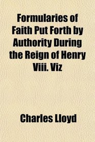 Formularies of Faith Put Forth by Authority During the Reign of Henry Viii. Viz