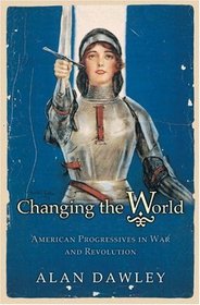 Changing the World : American Progressives in War and Revolution (Politics and Society in Twentieth Century America)