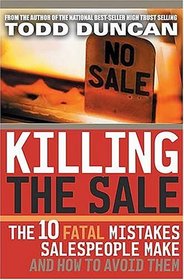 Killing the Sale : The 10 Fatal Mistakes Salespeople Make  How To Avoid Them