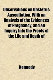 Observations on Obstetric Auscultation, With an Analysis of the Evidences of Pregnancy, and an Inquiry Into the Proofs of the Life and Death of