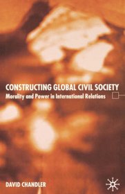 Constructing Global Civil Society: Morality and Power in International Relations