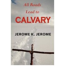 All Roads Lead to Calvary by Jerome K. Jerome (World Cultural Heritage Library)