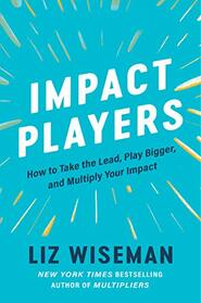 Impact Players: How to Take the Lead, Play Bigger, and Multiply Your Impact